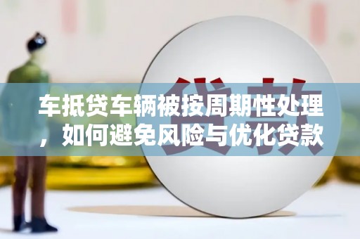 临颍车抵贷车辆被按周期性处理，如何避免风险与优化贷款策略